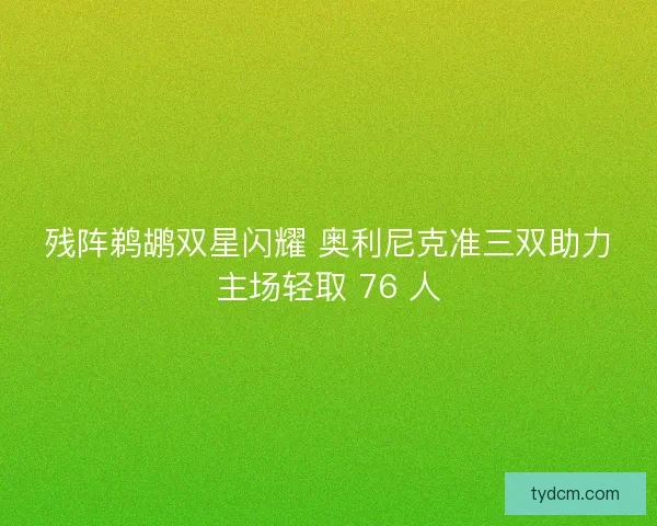 残阵鹈鹕双星闪耀 奥利尼克准三双助力主场轻取 76 人