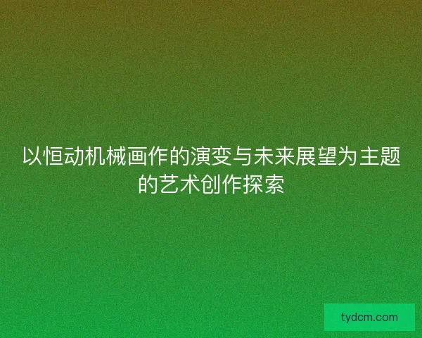以恒动机械画作的演变与未来展望为主题的艺术创作探索
