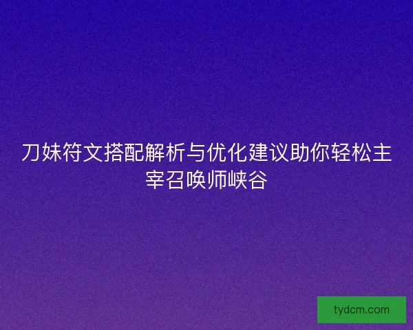 刀妹符文搭配解析与优化建议助你轻松主宰召唤师峡谷