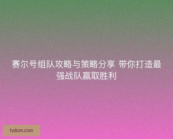 赛尔号组队攻略与策略分享 带你打造最强战队赢取胜利