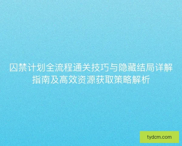 囚禁计划全流程通关技巧与隐藏结局详解指南及高效资源获取策略解析