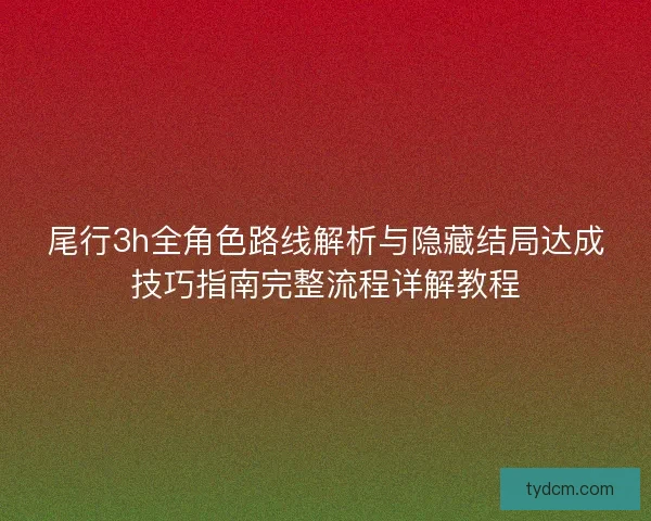 尾行3h全角色路线解析与隐藏结局达成技巧指南完整流程详解教程