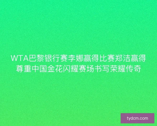 WTA巴黎银行赛李娜赢得比赛郑洁赢得尊重中国金花闪耀赛场书写荣耀传奇