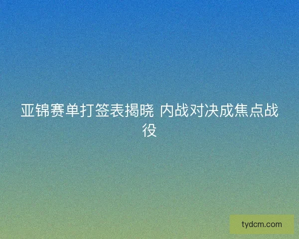 亚锦赛单打签表揭晓 内战对决成焦点战役