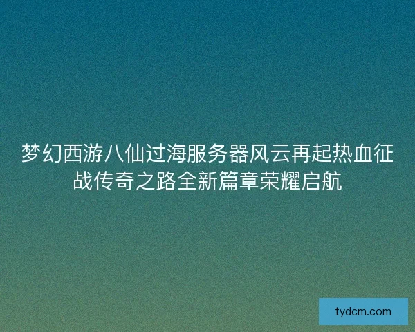 梦幻西游八仙过海服务器风云再起热血征战传奇之路全新篇章荣耀启航