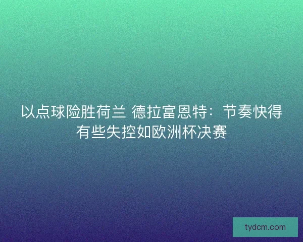 以点球险胜荷兰 德拉富恩特：节奏快得有些失控如欧洲杯决赛