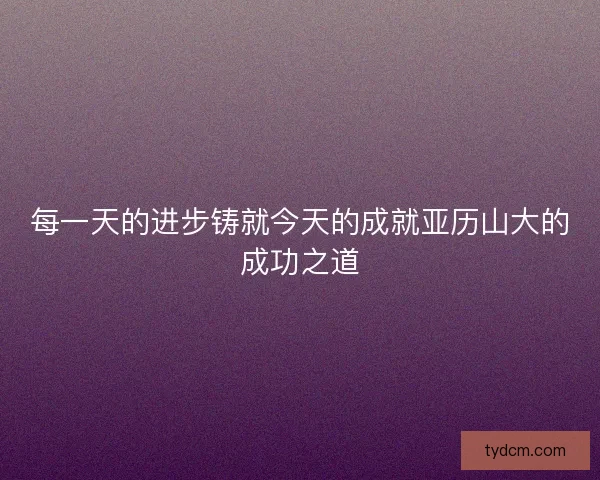 每一天的进步铸就今天的成就亚历山大的成功之道