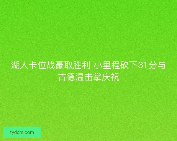 湖人卡位战豪取胜利 小里程砍下31分与古德温击掌庆祝