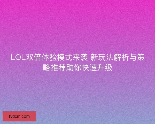 LOL双倍体验模式来袭 新玩法解析与策略推荐助你快速升级