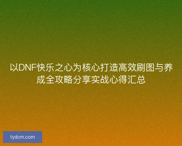 以DNF快乐之心为核心打造高效刷图与养成全攻略分享实战心得汇总