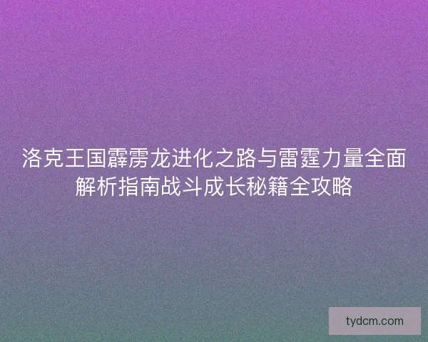洛克王国霹雳龙进化之路与雷霆力量全面解析指南战斗成长秘籍全攻略