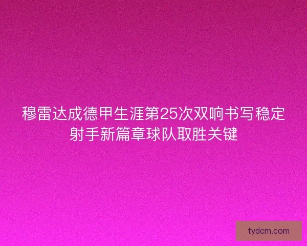 穆雷达成德甲生涯第25次双响书写稳定射手新篇章球队取胜关键