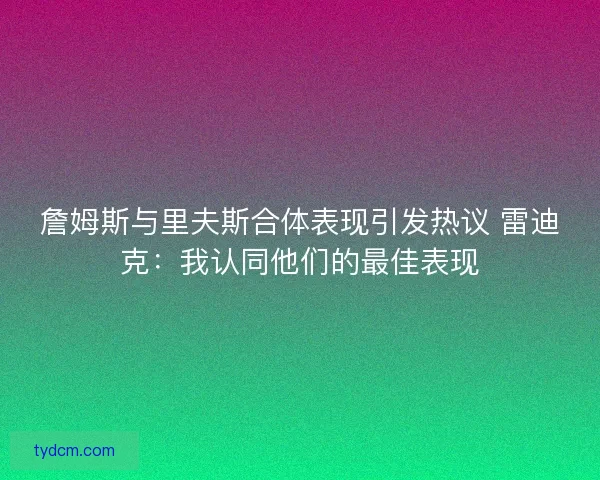 詹姆斯与里夫斯合体表现引发热议 雷迪克：我认同他们的最佳表现