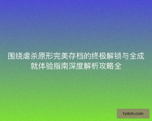 围绕虐杀原形完美存档的终极解锁与全成就体验指南深度解析攻略全
