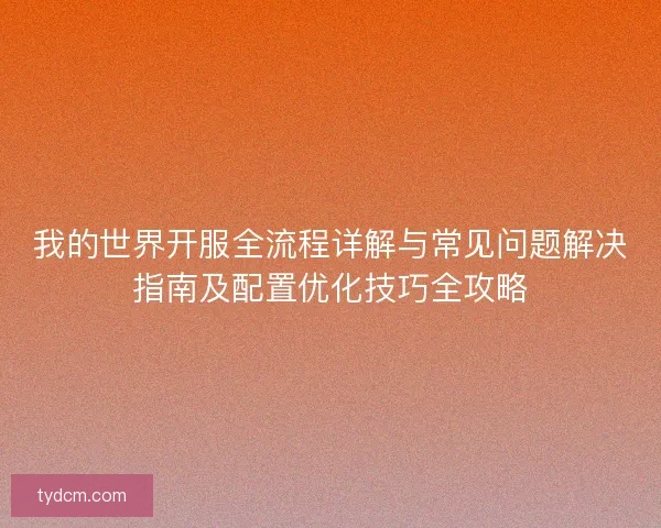 我的世界开服全流程详解与常见问题解决指南及配置优化技巧全攻略