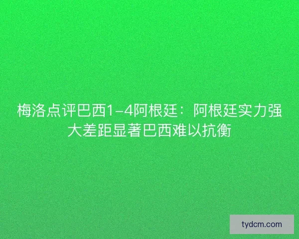 梅洛点评巴西1-4阿根廷：阿根廷实力强大差距显著巴西难以抗衡
