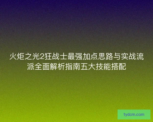 火炬之光2狂战士最强加点思路与实战流派全面解析指南五大技能搭配