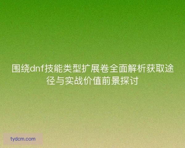 围绕dnf技能类型扩展卷全面解析获取途径与实战价值前景探讨