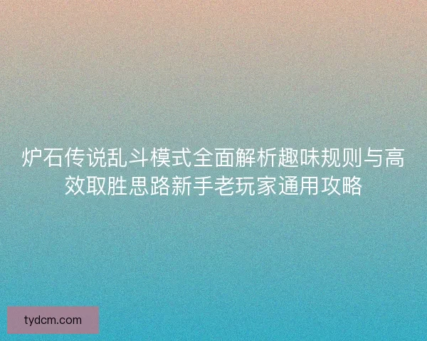 炉石传说乱斗模式全面解析趣味规则与高效取胜思路新手老玩家通用攻略