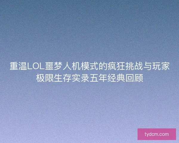 重温LOL噩梦人机模式的疯狂挑战与玩家极限生存实录五年经典回顾