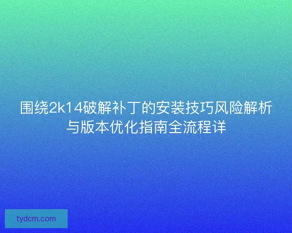 围绕2k14破解补丁的安装技巧风险解析与版本优化指南全流程详