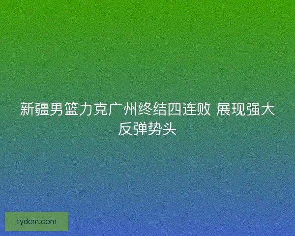 新疆男篮力克广州终结四连败 展现强大反弹势头
