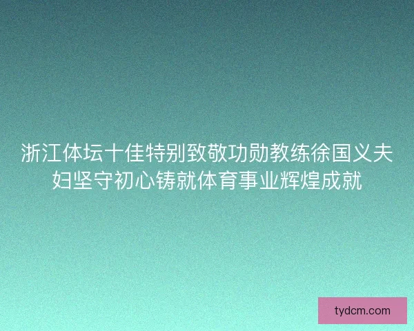 浙江体坛十佳特别致敬功勋教练徐国义夫妇坚守初心铸就体育事业辉煌成就