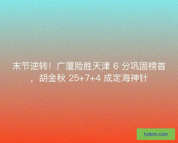 末节逆转！广厦险胜天津 6 分巩固榜首，胡金秋 25+7+4 成定海神针