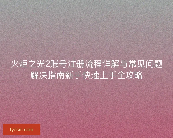 火炬之光2账号注册流程详解与常见问题解决指南新手快速上手全攻略 火炬之光2账号注册流程详解与常见问题解决指南新手快速上手全攻略