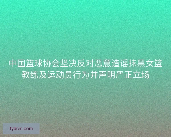 中国篮球协会坚决反对恶意造谣抹黑女篮教练及运动员行为并声明严正立场