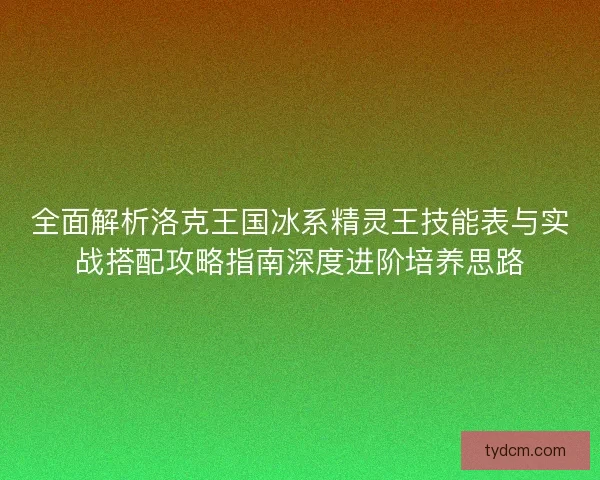 全面解析洛克王国冰系精灵王技能表与实战搭配攻略指南深度进阶培养思路