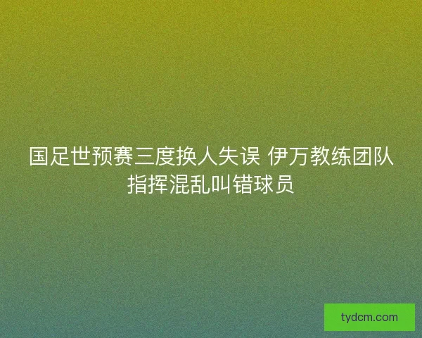 国足世预赛三度换人失误 伊万教练团队指挥混乱叫错球员